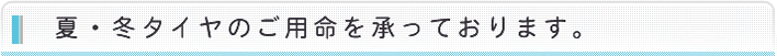 夏・冬タイヤのご用命を承っております。